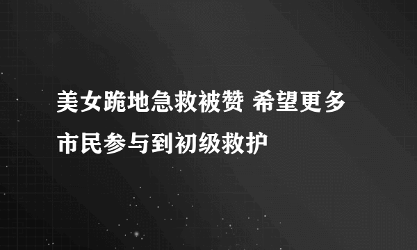 美女跪地急救被赞 希望更多市民参与到初级救护