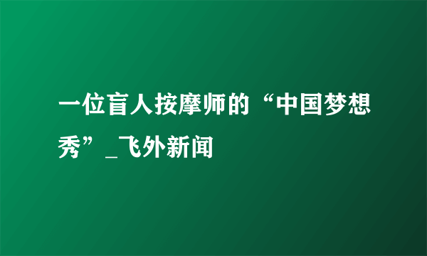 一位盲人按摩师的“中国梦想秀”_飞外新闻