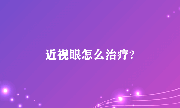 近视眼怎么治疗?