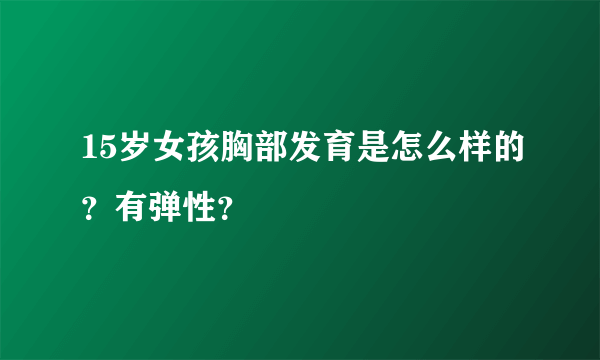 15岁女孩胸部发育是怎么样的？有弹性？