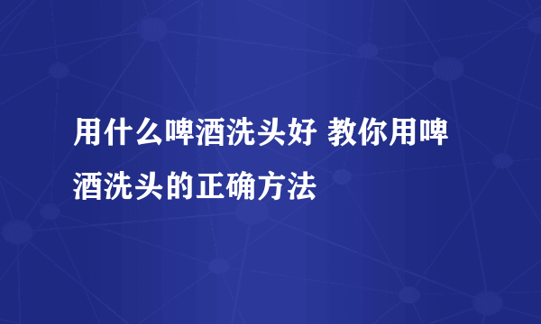 用什么啤酒洗头好 教你用啤酒洗头的正确方法