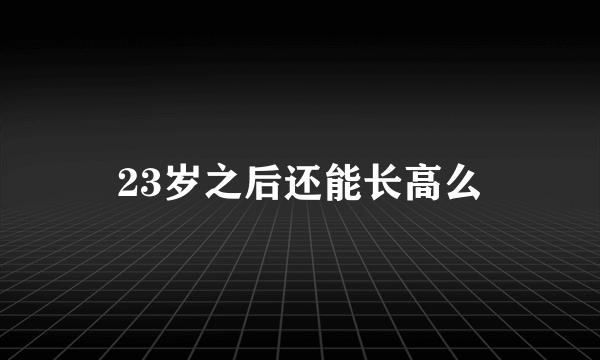 23岁之后还能长高么