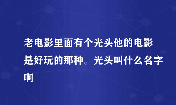 老电影里面有个光头他的电影是好玩的那种。光头叫什么名字啊