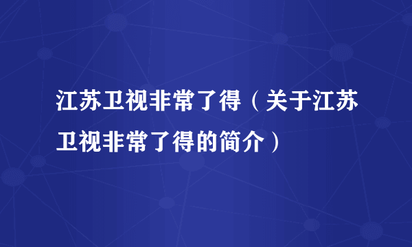 江苏卫视非常了得（关于江苏卫视非常了得的简介）