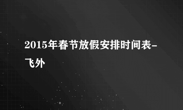 2015年春节放假安排时间表-飞外