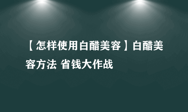 【怎样使用白醋美容】白醋美容方法 省钱大作战