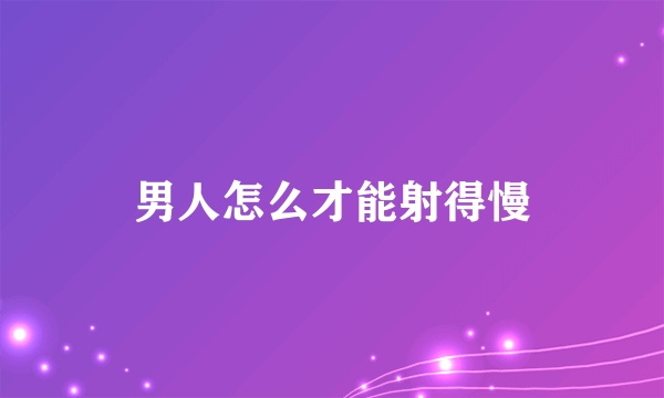 男人怎么才能射得慢