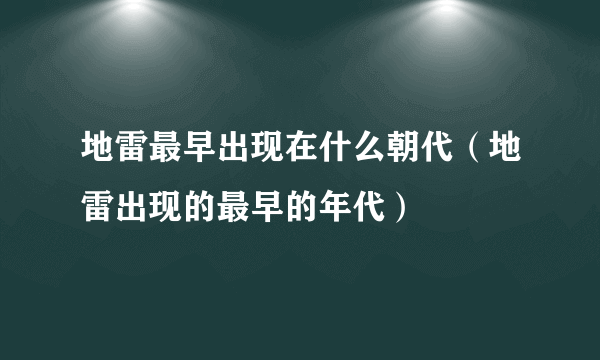 地雷最早出现在什么朝代（地雷出现的最早的年代）