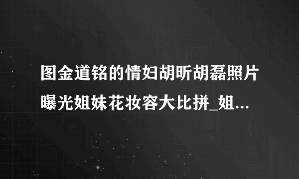 图金道铭的情妇胡昕胡磊照片曝光姐妹花妆容大比拼_姐妹花妆容_飞外网