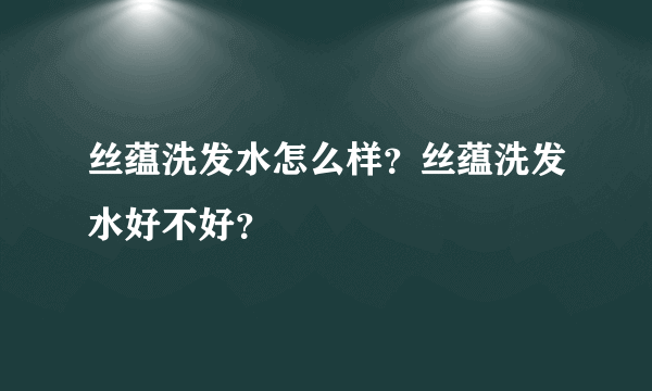 丝蕴洗发水怎么样？丝蕴洗发水好不好？