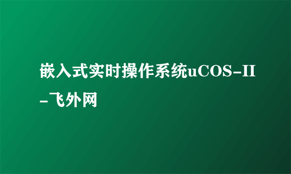 嵌入式实时操作系统uCOS-II-飞外网