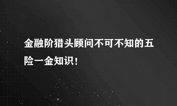 金融阶猎头顾问不可不知的五险一金知识！