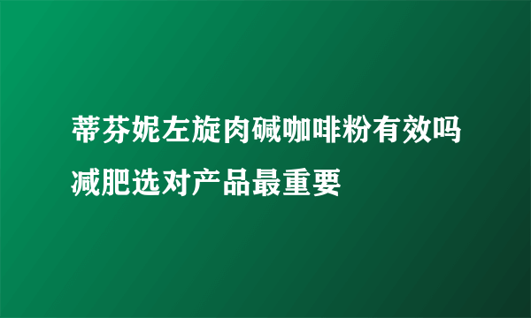 蒂芬妮左旋肉碱咖啡粉有效吗减肥选对产品最重要