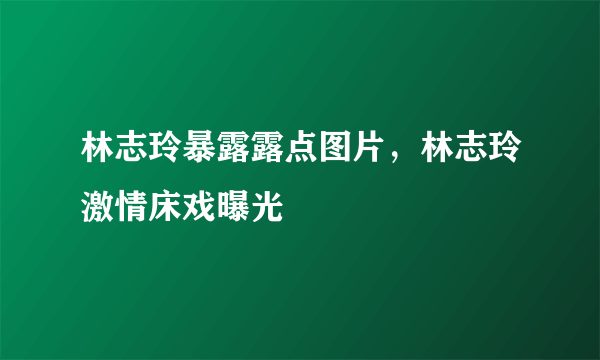 林志玲暴露露点图片，林志玲激情床戏曝光 