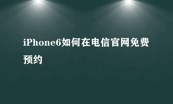 iPhone6如何在电信官网免费预约