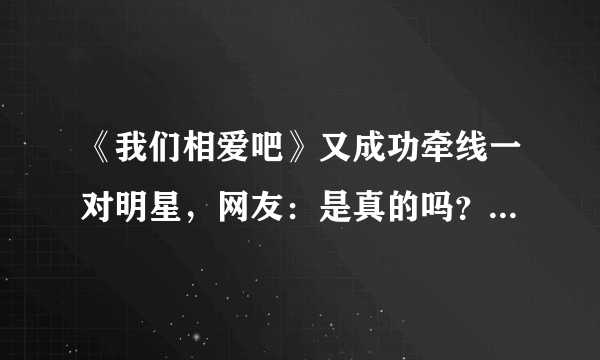 《我们相爱吧》又成功牵线一对明星，网友：是真的吗？在一起吧