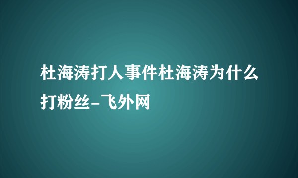 杜海涛打人事件杜海涛为什么打粉丝-飞外网