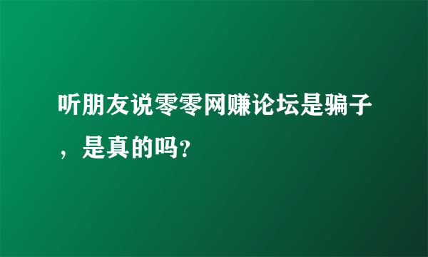 听朋友说零零网赚论坛是骗子，是真的吗？