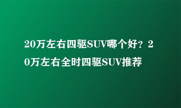 20万左右四驱SUV哪个好？20万左右全时四驱SUV推荐