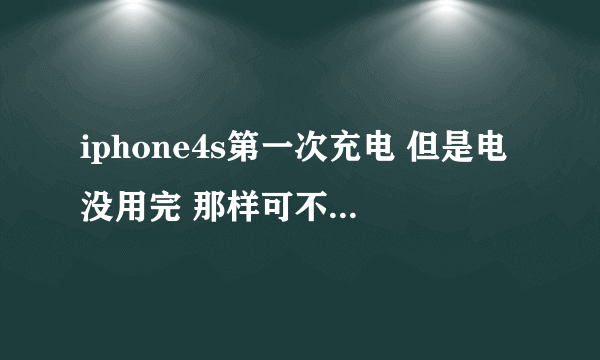 iphone4s第一次充电 但是电没用完 那样可不可以充电？影响电池不？