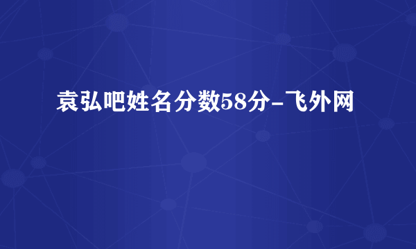 袁弘吧姓名分数58分-飞外网