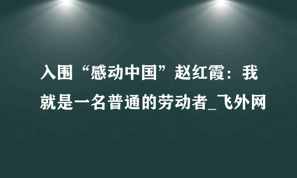 入围“感动中国”赵红霞：我就是一名普通的劳动者_飞外网