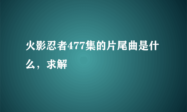 火影忍者477集的片尾曲是什么，求解