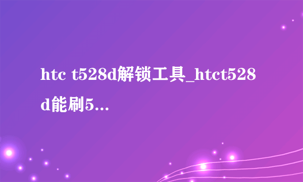 htc t528d解锁工具_htct528d能刷5.1_htct528d刷机教程