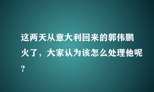 这两天从意大利回来的郭伟鹏火了，大家认为该怎么处理他呢？