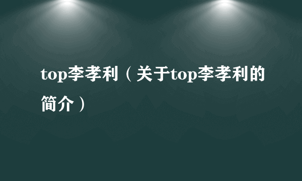 top李孝利（关于top李孝利的简介）