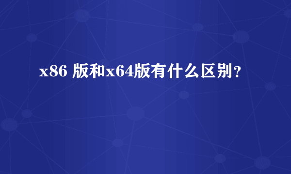 x86 版和x64版有什么区别？