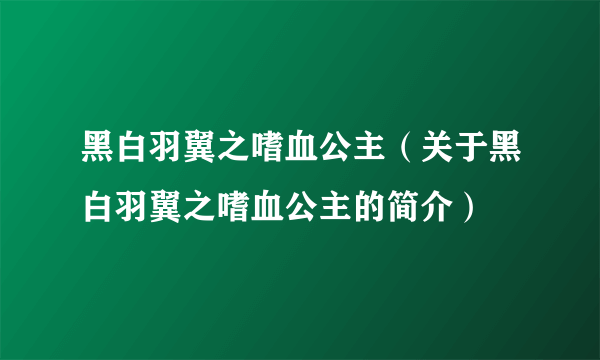 黑白羽翼之嗜血公主（关于黑白羽翼之嗜血公主的简介）