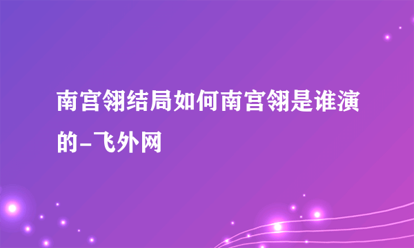 南宫翎结局如何南宫翎是谁演的-飞外网