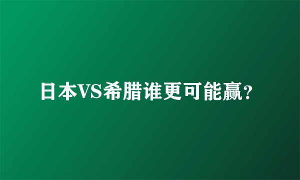 日本VS希腊谁更可能赢？