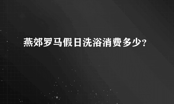 燕郊罗马假日洗浴消费多少？