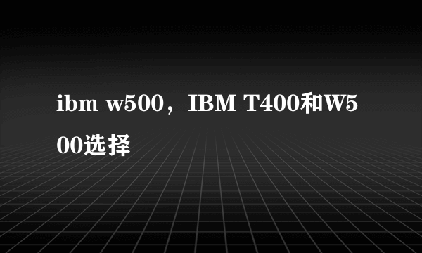 ibm w500，IBM T400和W500选择