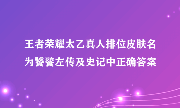 王者荣耀太乙真人排位皮肤名为饕餮左传及史记中正确答案