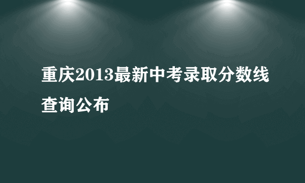 重庆2013最新中考录取分数线查询公布