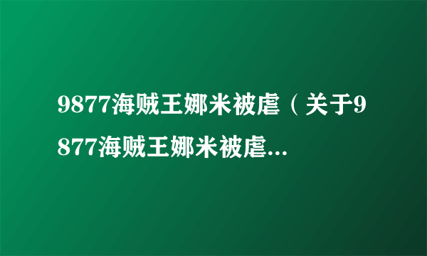 9877海贼王娜米被虐（关于9877海贼王娜米被虐的简介）