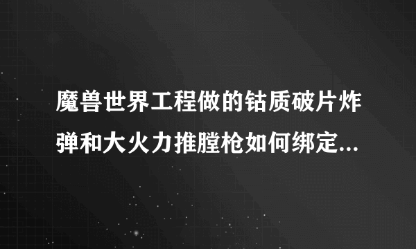 魔兽世界工程做的钴质破片炸弹和大火力推膛枪如何绑定一个宏！先使用其中一个，在CD中的话用另一个！求解