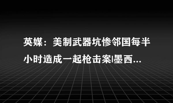 英媒：美制武器坑惨邻国每半小时造成一起枪击案|墨西哥|枪支|统计数据_飞外新闻