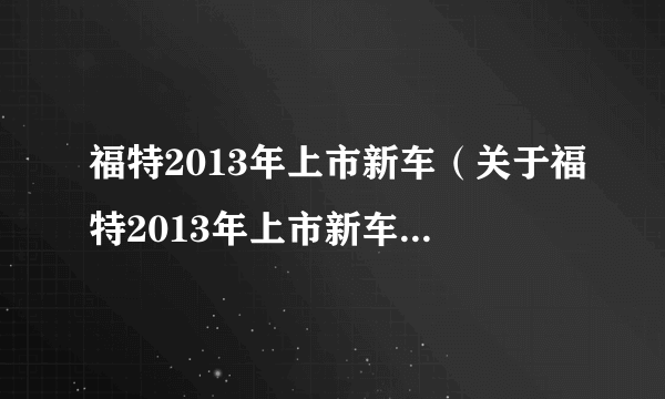 福特2013年上市新车（关于福特2013年上市新车的简介）