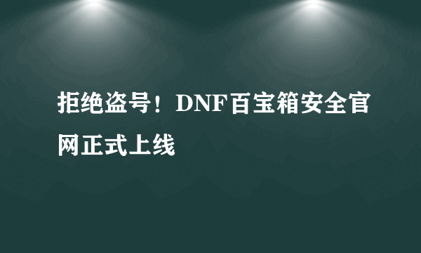 拒绝盗号！DNF百宝箱安全官网正式上线