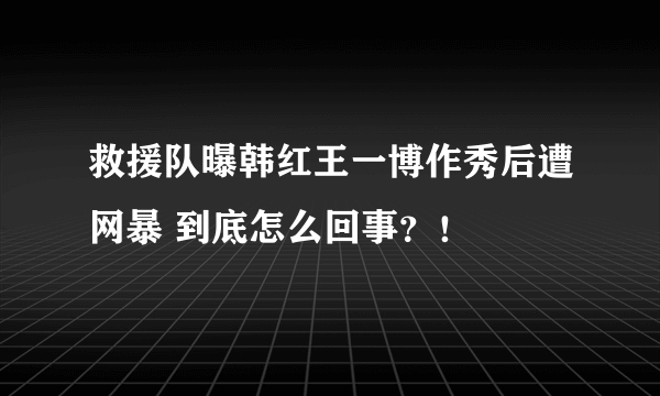 救援队曝韩红王一博作秀后遭网暴 到底怎么回事？！