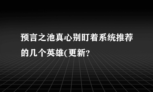 预言之池真心别盯着系统推荐的几个英雄(更新？