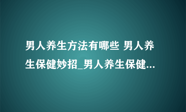 男人养生方法有哪些 男人养生保健妙招_男人养生保健妙招有哪些