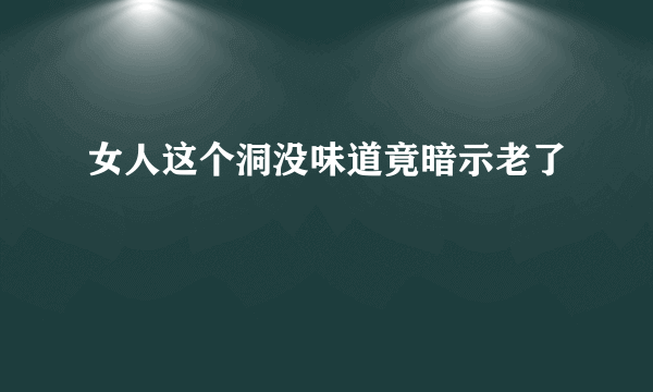 女人这个洞没味道竟暗示老了