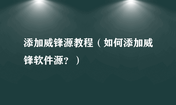 添加威锋源教程（如何添加威锋软件源？）