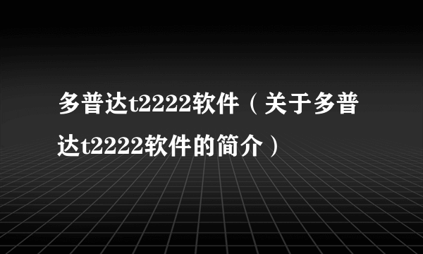 多普达t2222软件（关于多普达t2222软件的简介）