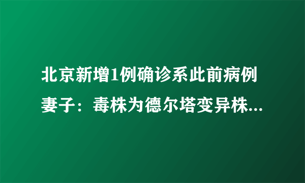 北京新增1例确诊系此前病例妻子：毒株为德尔塔变异株-飞外网